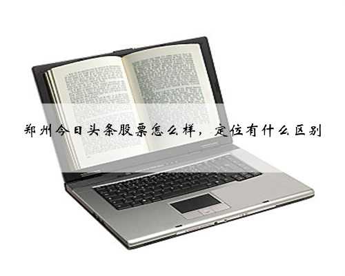 郑州今日头条股票怎么样，定位有什么区别