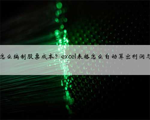 excel怎么编制股票成本？excel表格怎么自动算出利润与成本