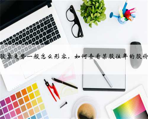 股票走势一般怎么形容，如何查看某股往年的股价