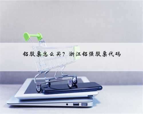 铝股票怎么买？浙江铝强股票代码