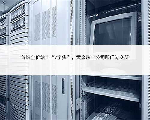 首饰金价站上“7字头”，黄金珠宝公司叩门港交所