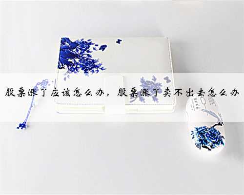 股票涨了应该怎么办，股票涨了卖不出去怎么办