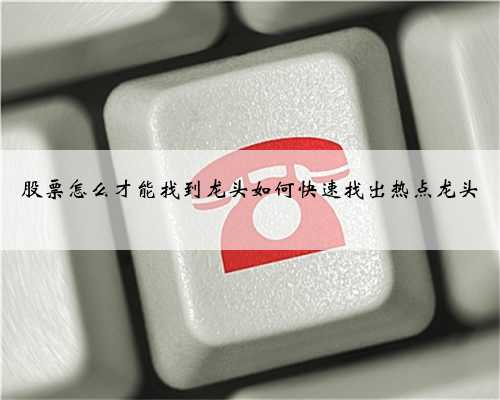 股票怎么才能找到龙头如何快速找出热点龙头