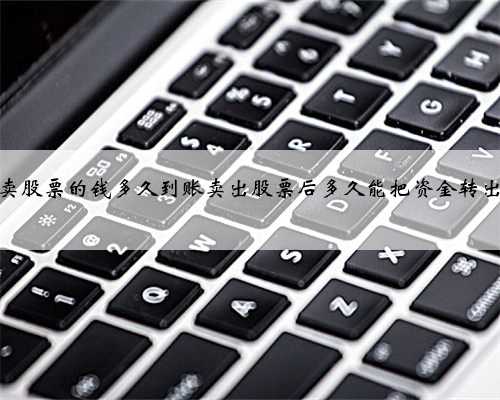 卖股票的钱多久到账卖出股票后多久能把资金转出