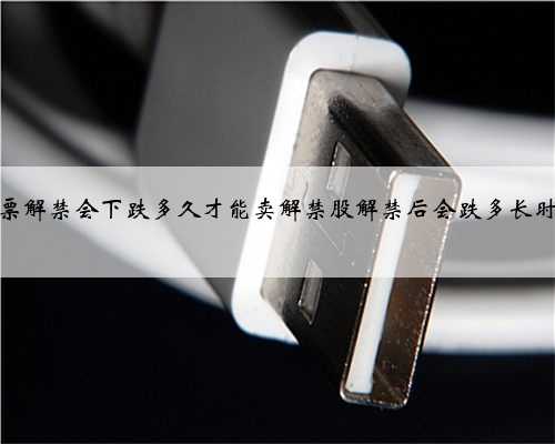 股票解禁会下跌多久才能卖解禁股解禁后会跌多长时间