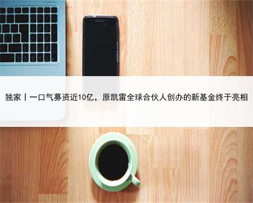 独家丨一口气募资近10亿，原凯雷全球合伙人创办的新基金终于亮相