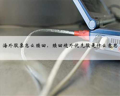 海外股票怎么赎回，赎回境外优先股是什么意思