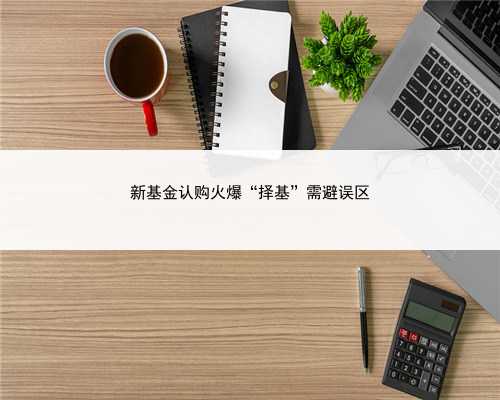 新基金认购火爆“择基”需避误区