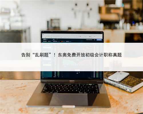 告别“乱刷题”！东奥免费开放初级会计职称真题