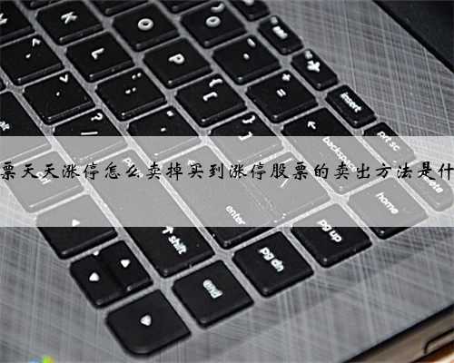 股票天天涨停怎么卖掉买到涨停股票的卖出方法是什么