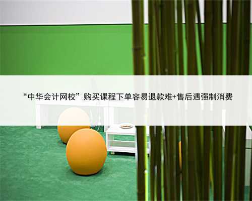 “中华会计网校”购买课程下单容易退款难 售后遇强制消费