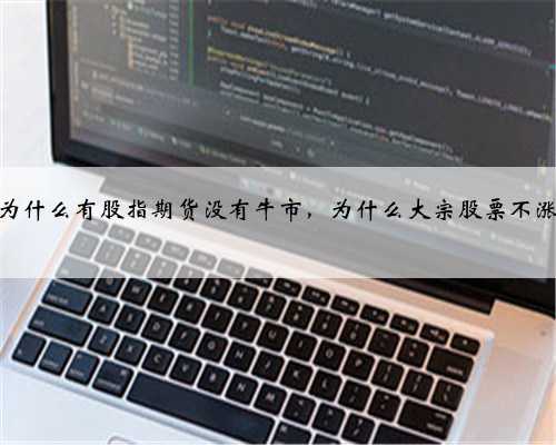 为什么有股指期货没有牛市，为什么大宗股票不涨