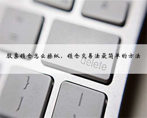 股票锁仓怎么操纵，锁仓交易法最简单的方法