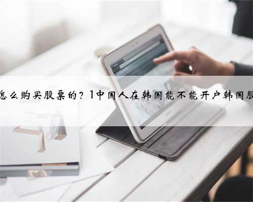 韩国怎么购买股票的？1中国人在韩国能不能开户韩国股票吗