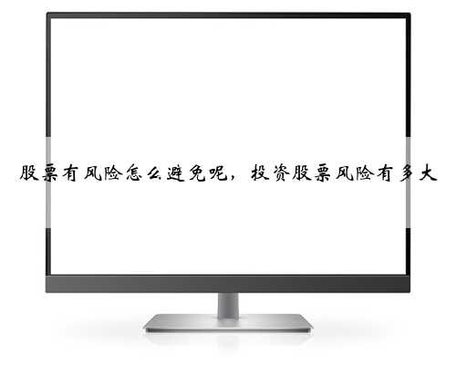 股票有风险怎么避免呢，投资股票风险有多大