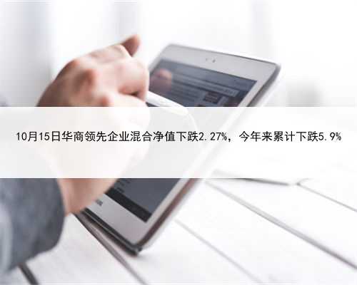 10月15日华商领先企业混合净值下跌2.27%，今年来累计下跌5.9%