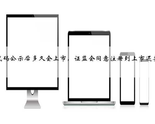 股票代码公示后多久会上市，证监会同意注册到上市还要多久