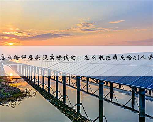 怎么给邻居买股票赚钱的，怎么敢把钱交给别人管