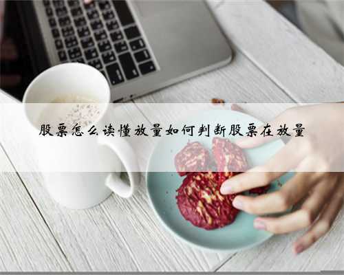 股票怎么读懂放量如何判断股票在放量