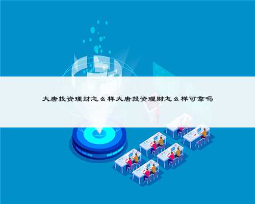 大唐投资理财怎么样大唐投资理财怎么样可靠吗