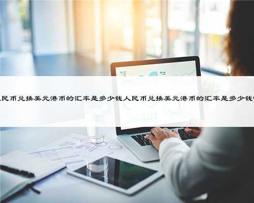 人民币兑换美元港币的汇率是多少钱人民币兑换美元港币的汇率是多少钱啊