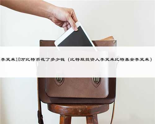 李笑来10万比特币花了多少钱（比特股投资人李笑来比特基金李笑来）