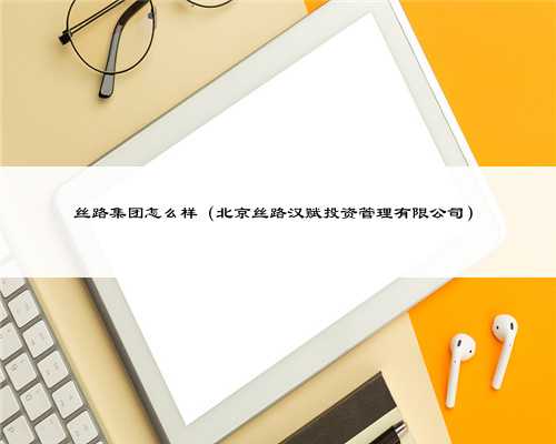 丝路集团怎么样（北京丝路汉赋投资管理有限公司）