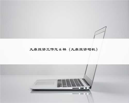 九鼎投资工作怎么样（九鼎投资司机）