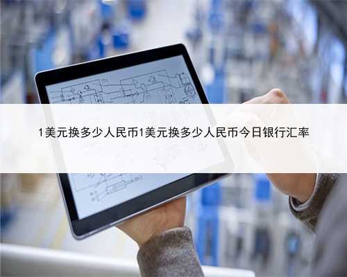 1美元换多少人民币1美元换多少人民币今日银行汇率