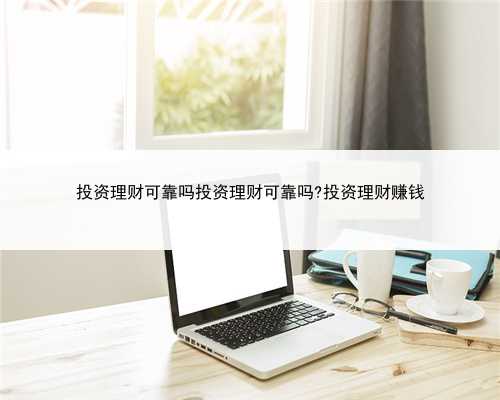 投资理财可靠吗投资理财可靠吗?投资理财赚钱