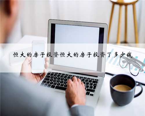 恒大的房子投资恒大的房子投资了多少钱