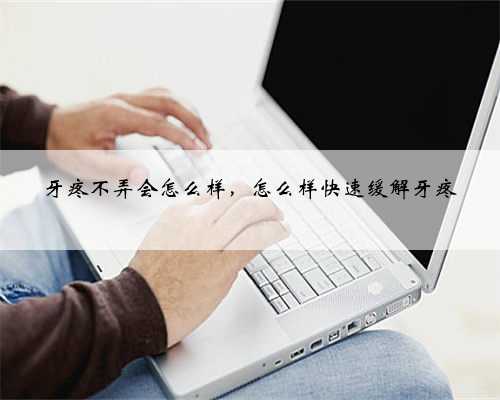 牙疼不弄会怎么样，怎么样快速缓解牙疼