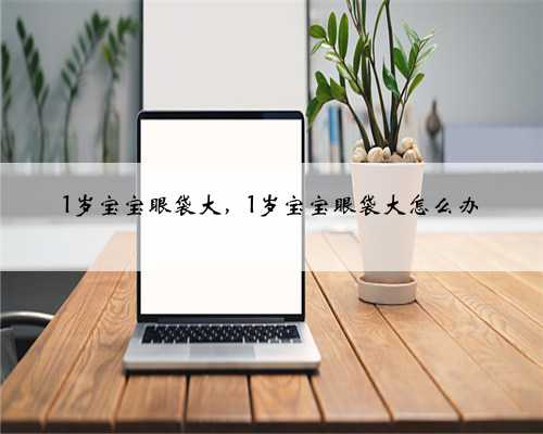 1岁宝宝眼袋大，1岁宝宝眼袋大怎么办