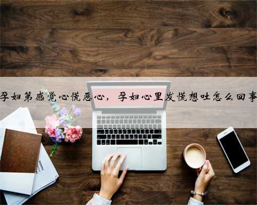 孕妇第感觉心慌恶心，孕妇心里发慌想吐怎么回事