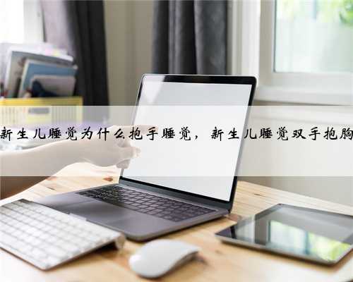 新生儿睡觉为什么抱手睡觉，新生儿睡觉双手抱胸