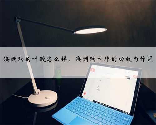 澳洲玛的叶酸怎么样，澳洲玛卡片的功效与作用