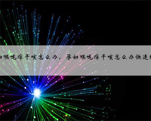 孕妇喉咙痒干咳怎么办，孕妇喉咙痒干咳怎么办快速缓解