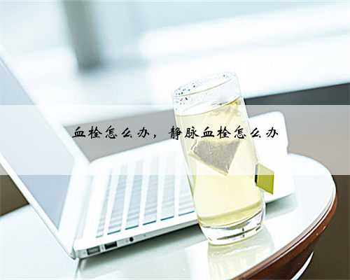 血栓怎么办，静脉血栓怎么办