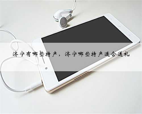 济宁有哪些特产，济宁哪些特产适合送礼