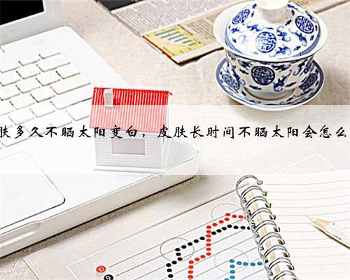 皮肤多久不晒太阳变白，皮肤长时间不晒太阳会怎么样?