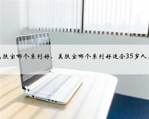 美肤宝哪个系列好，美肤宝哪个系列好适合35岁人用