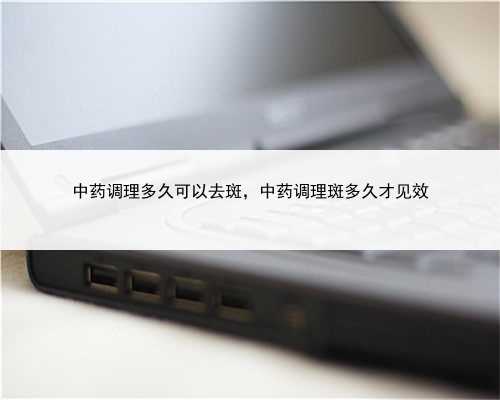 中药调理多久可以去斑，中药调理斑多久才见效