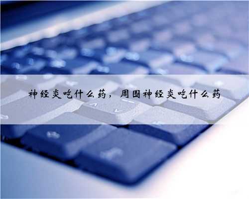 神经炎吃什么药，周围神经炎吃什么药