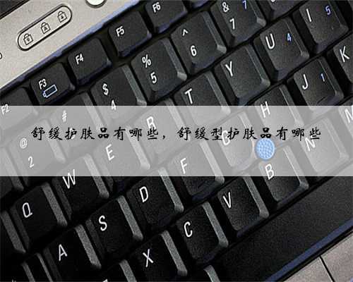 舒缓护肤品有哪些，舒缓型护肤品有哪些