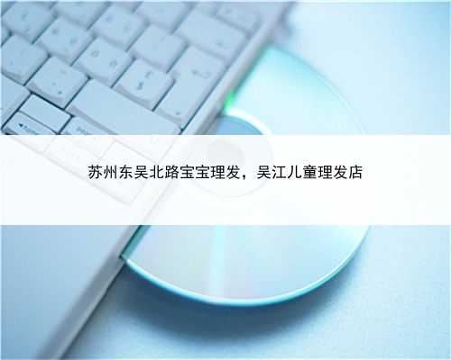 苏州东吴北路宝宝理发，吴江儿童理发店