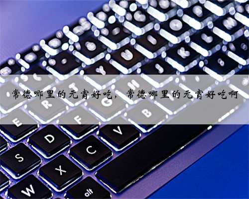 常德哪里的元宵好吃，常德哪里的元宵好吃啊