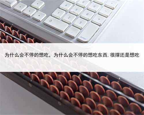 为什么会不停的想吃，为什么会不停的想吃东西,很撑还是想吃