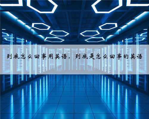 到底怎么回事用英语，到底是怎么回事的英语