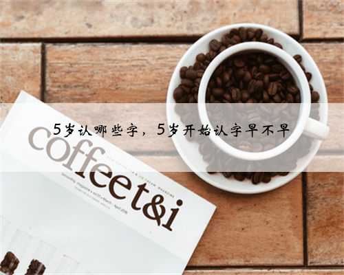 5岁认哪些字，5岁开始认字早不早