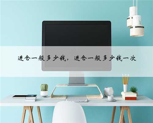 进仓一般多少钱，进仓一般多少钱一次